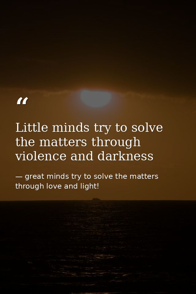 Little minds try to solve the matters through violence and darkness — great minds try to solve the matters through love and light!