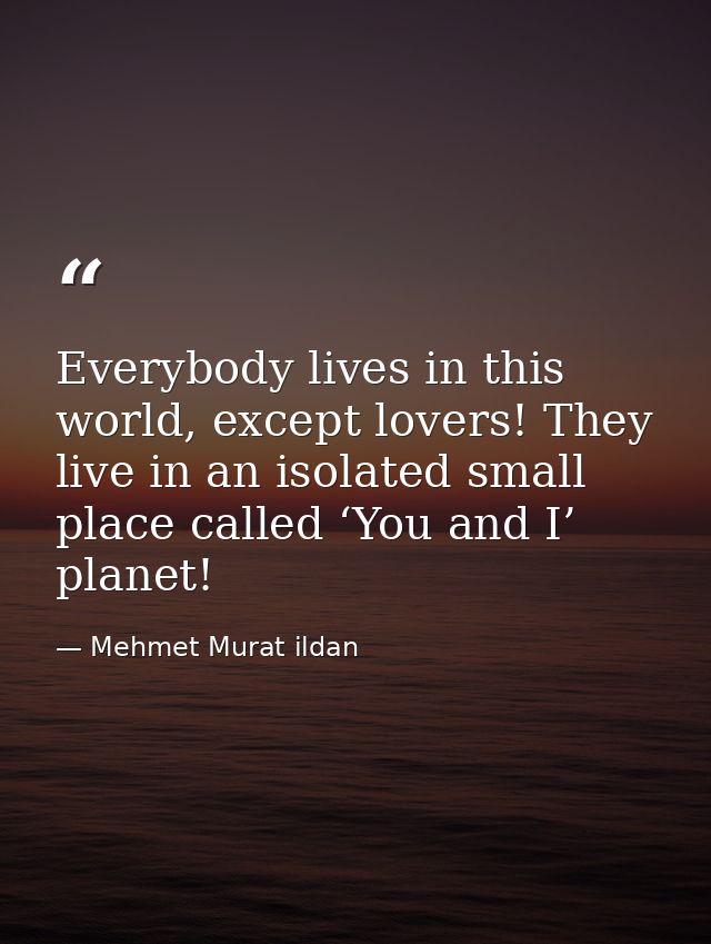 Everybody lives in this world, except lovers! They live in an isolated small place called ‘You and I’ planet! — Mehmet Murat ildan