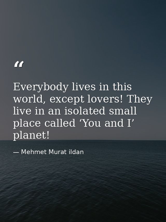 Everybody lives in this world, except lovers! They live in an isolated small place called ‘You and I’ planet! — Mehmet Murat ildan