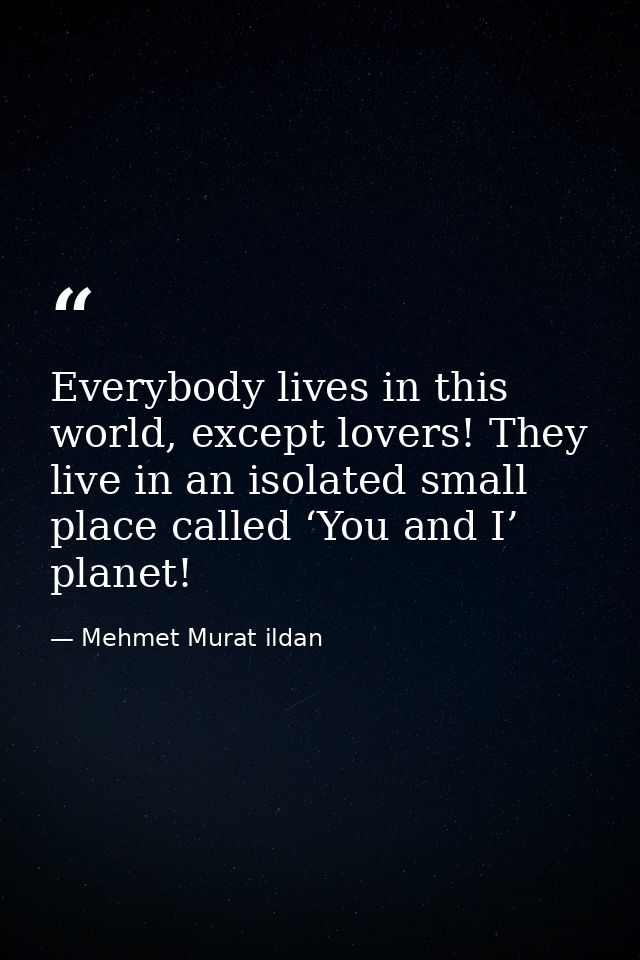 Everybody lives in this world, except lovers! They live in an isolated small place called ‘You and I’ planet! — Mehmet Murat ildan