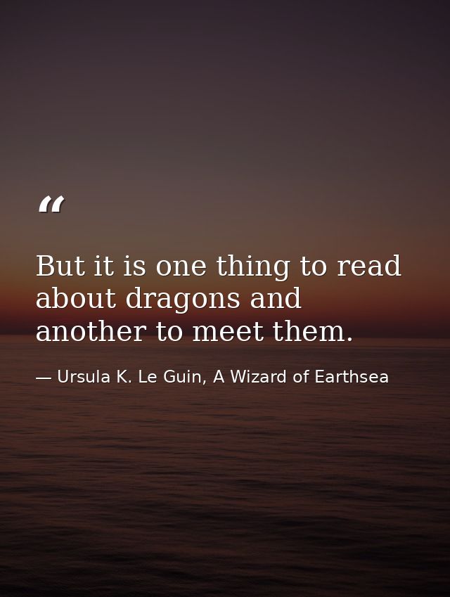 But it is one thing to read about dragons and another to meet them. — Ursula K. Le Guin, A Wizard of Earthsea