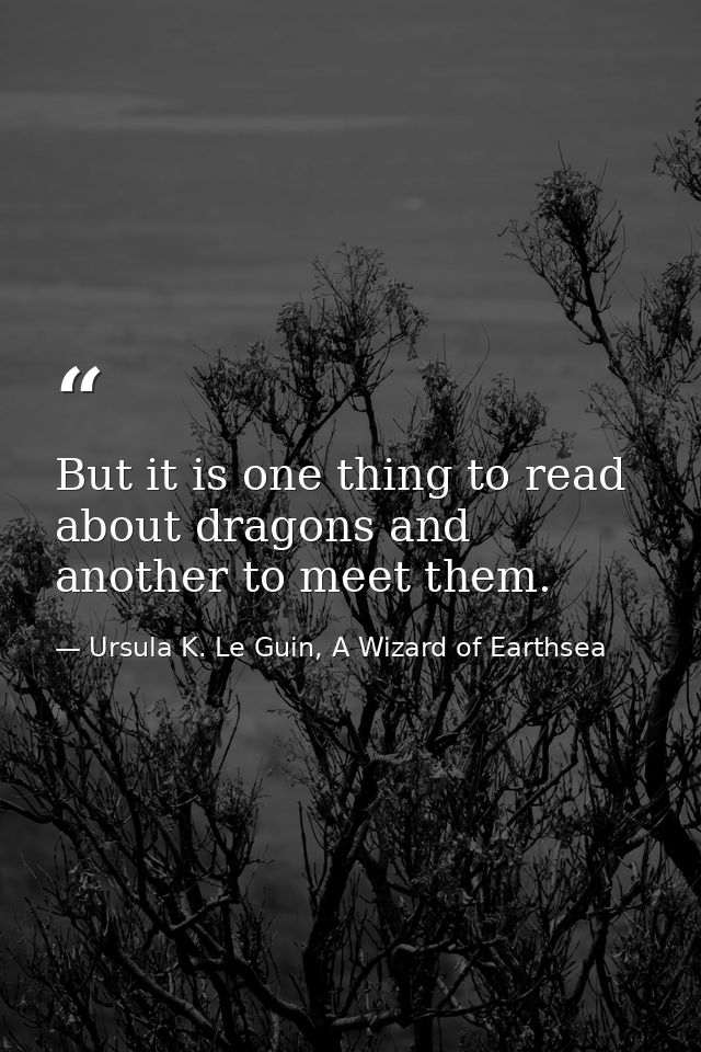 But it is one thing to read about dragons and another to meet them. — Ursula K. Le Guin, A Wizard of Earthsea