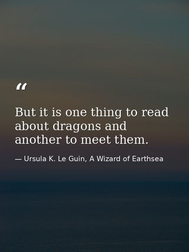 But it is one thing to read about dragons and another to meet them. — Ursula K. Le Guin, A Wizard of Earthsea
