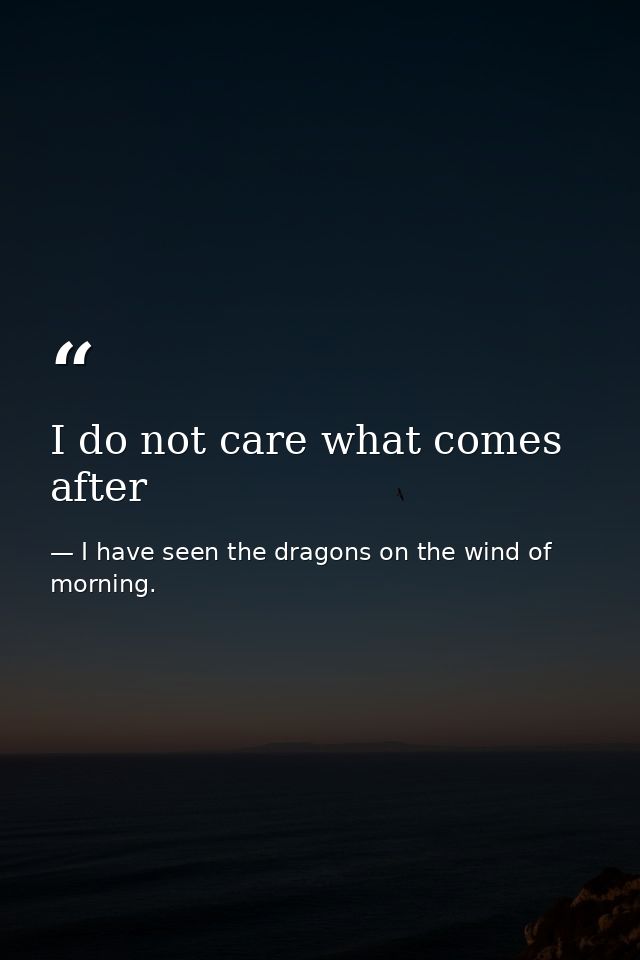 I do not care what comes after — I have seen the dragons on the wind of morning.