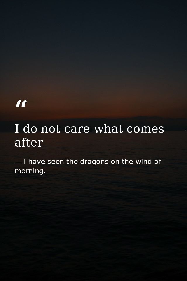 I do not care what comes after — I have seen the dragons on the wind of morning.