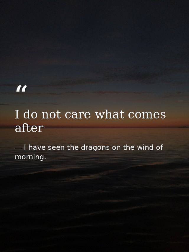 I do not care what comes after — I have seen the dragons on the wind of morning.