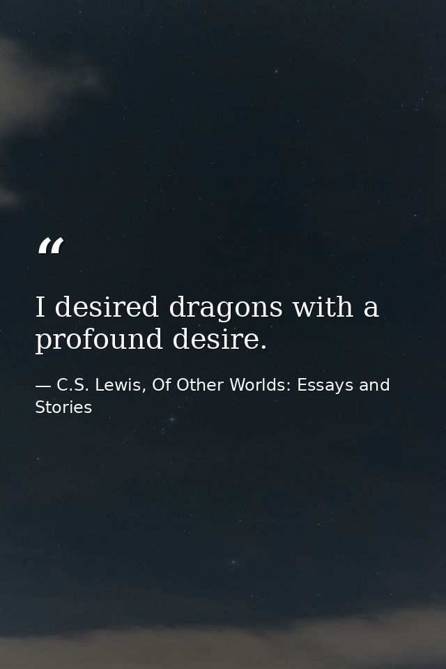 I desired dragons with a profound desire. — C.S. Lewis, Of Other Worlds: Essays and Stories