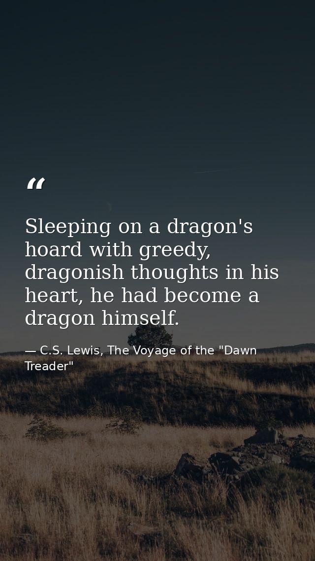 Sleeping on a dragon's hoard with greedy, dragonish thoughts in his heart, he had become a dragon himself. — C.S. Lewis, The Voyage of the "Dawn Treader"