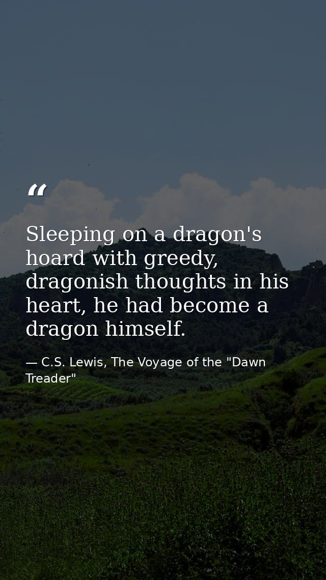 Sleeping on a dragon's hoard with greedy, dragonish thoughts in his heart, he had become a dragon himself. — C.S. Lewis, The Voyage of the "Dawn Treader"
