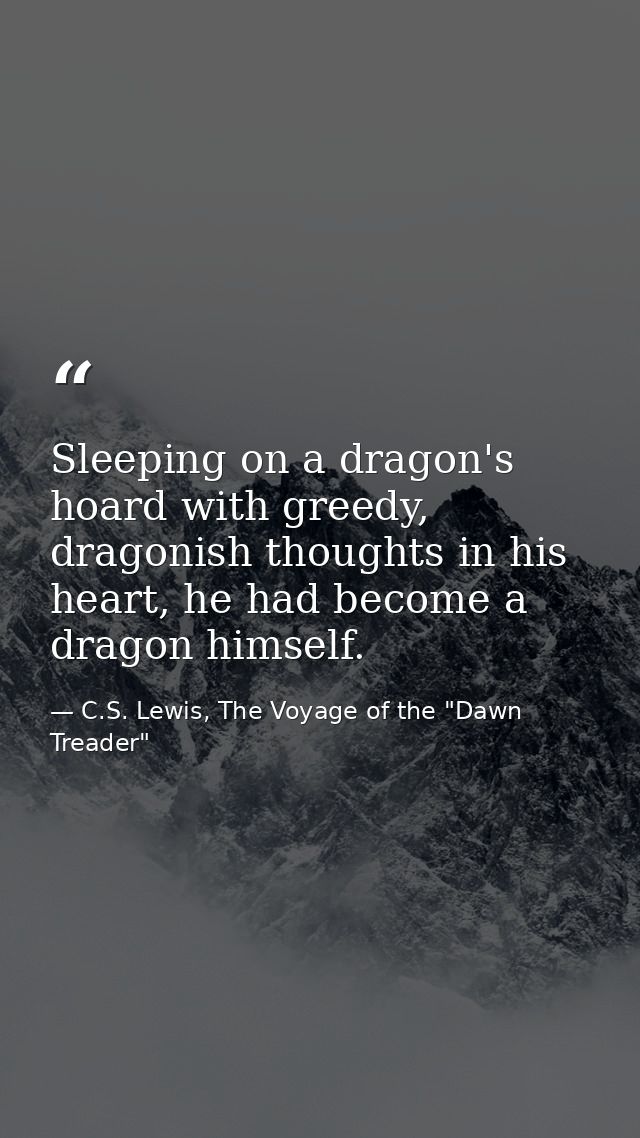Sleeping on a dragon's hoard with greedy, dragonish thoughts in his heart, he had become a dragon himself. — C.S. Lewis, The Voyage of the "Dawn Treader"