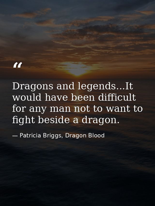 Dragons and legends...It would have been difficult for any man not to want to fight beside a dragon. — Patricia Briggs, Dragon Blood