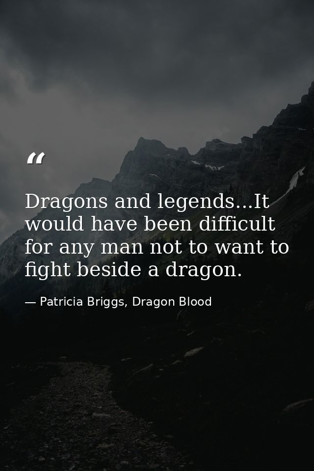 Dragons and legends...It would have been difficult for any man not to want to fight beside a dragon. — Patricia Briggs, Dragon Blood