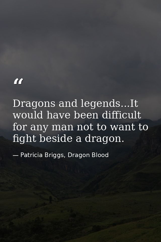 Dragons and legends...It would have been difficult for any man not to want to fight beside a dragon. — Patricia Briggs, Dragon Blood