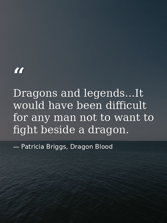 Dragons and legends...It would have been difficult for any man not to want to fight beside a dragon. — Patricia Briggs, Dragon Blood