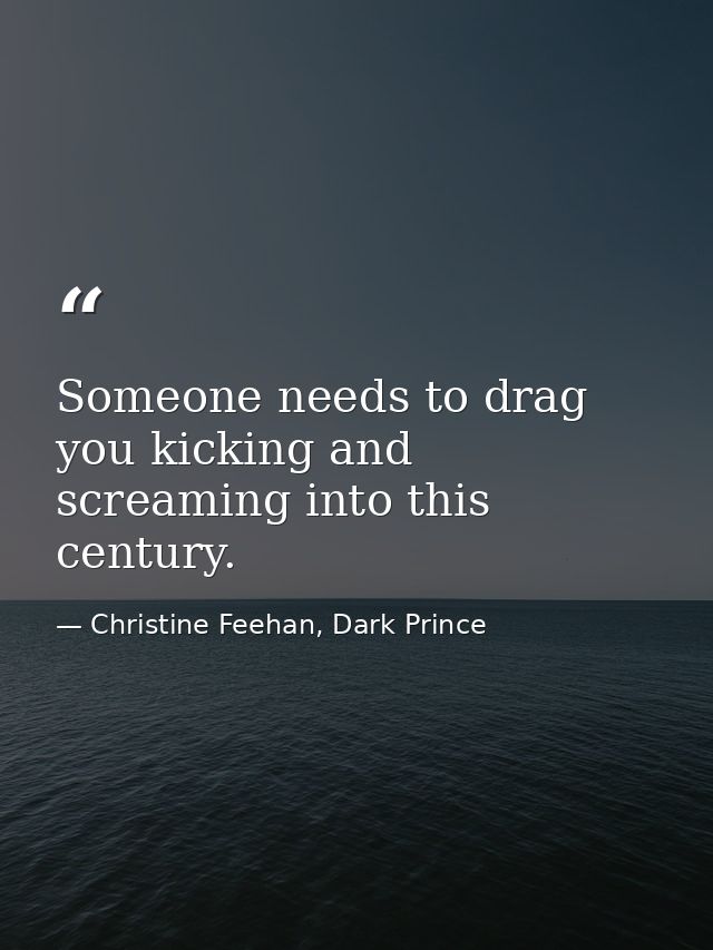 Someone needs to drag you kicking and screaming into this century. — Christine Feehan, Dark Prince