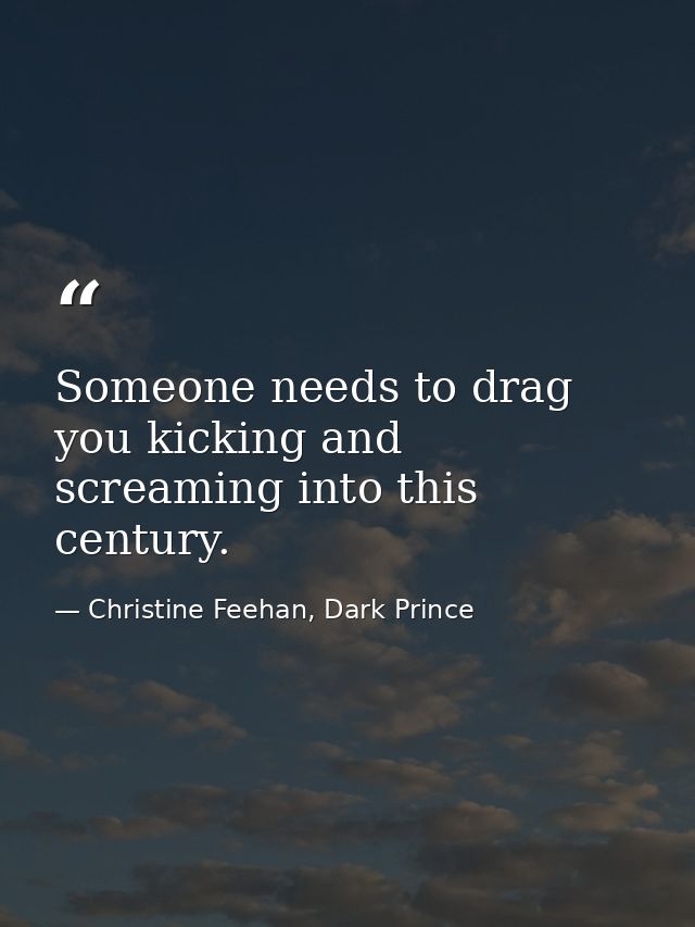 Someone needs to drag you kicking and screaming into this century. — Christine Feehan, Dark Prince