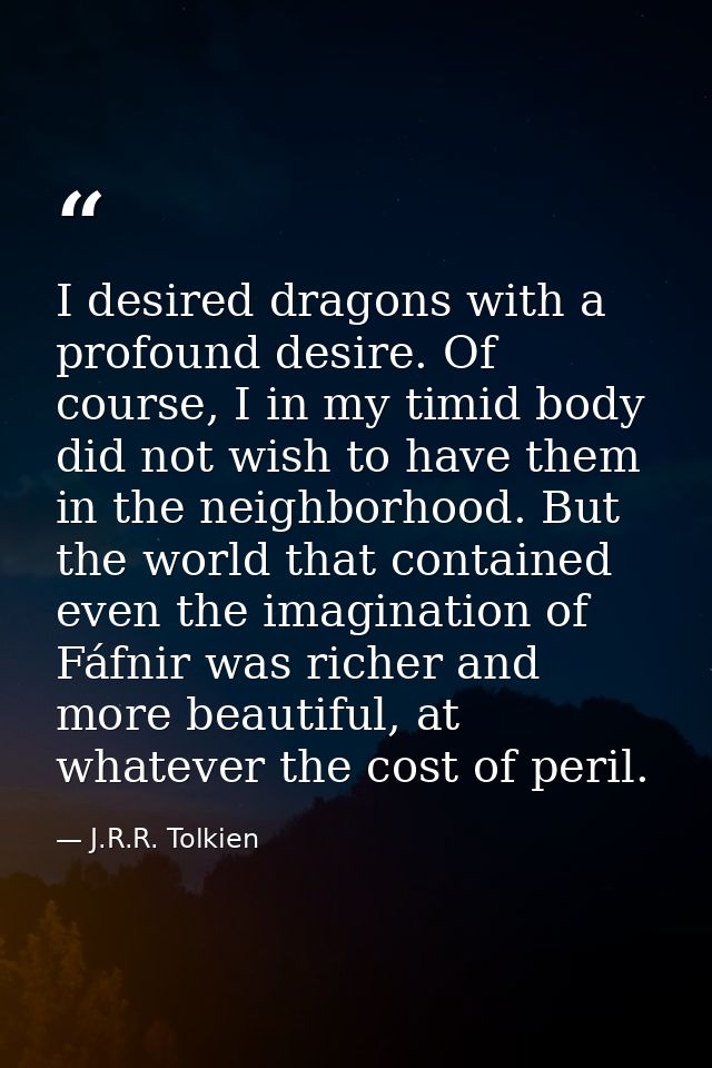 I desired dragons with a profound desire. Of course, I in my timid body did not wish to have them in the neighborhood. B — J.R.R. Tolkien