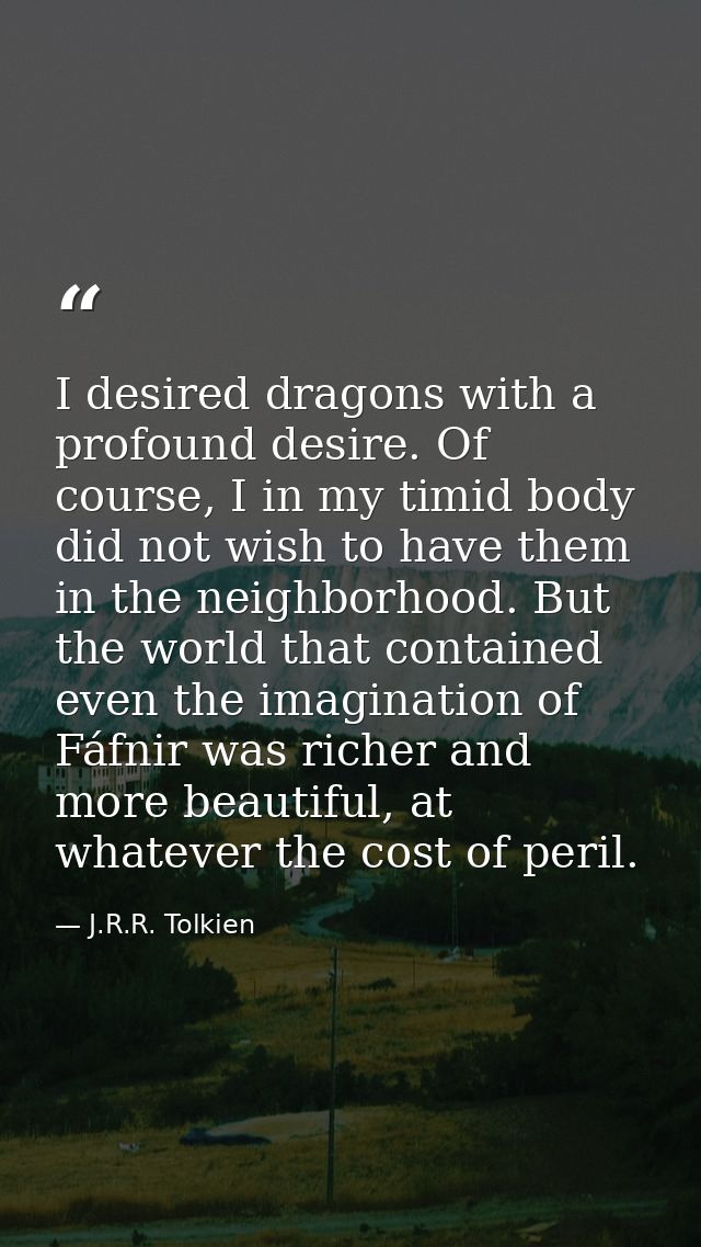 I desired dragons with a profound desire. Of course, I in my timid body did not wish to have them in the neighborhood. B — J.R.R. Tolkien