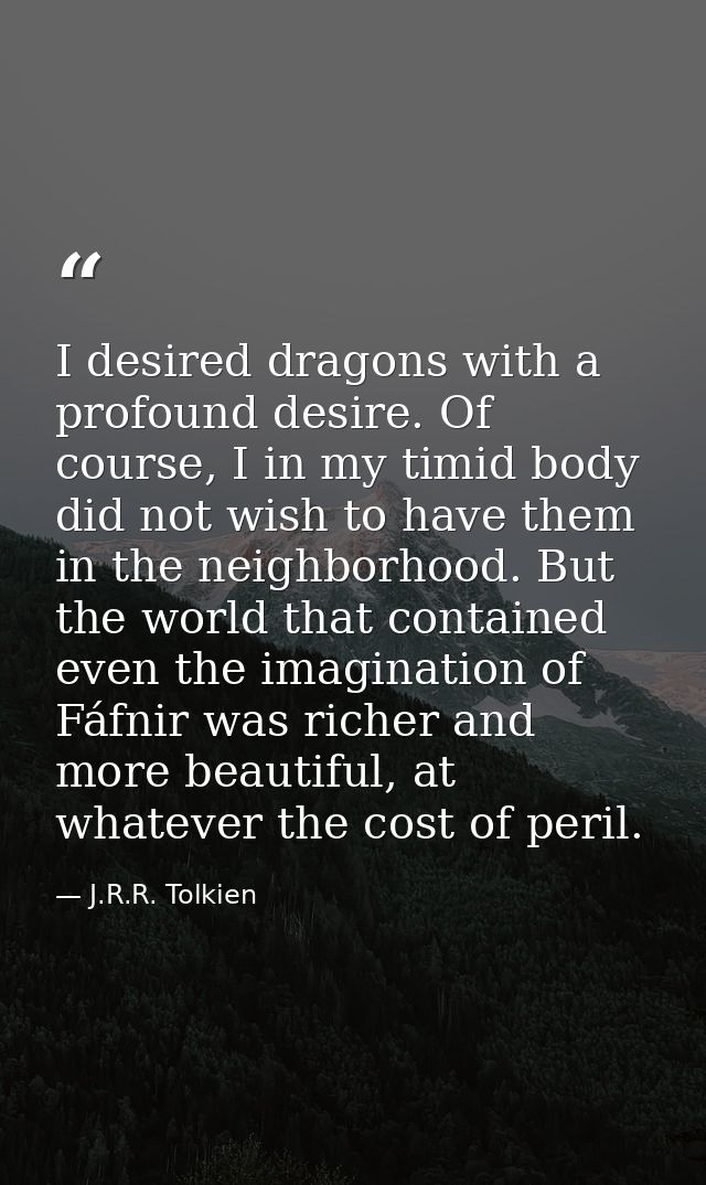 I desired dragons with a profound desire. Of course, I in my timid body did not wish to have them in the neighborhood. B — J.R.R. Tolkien
