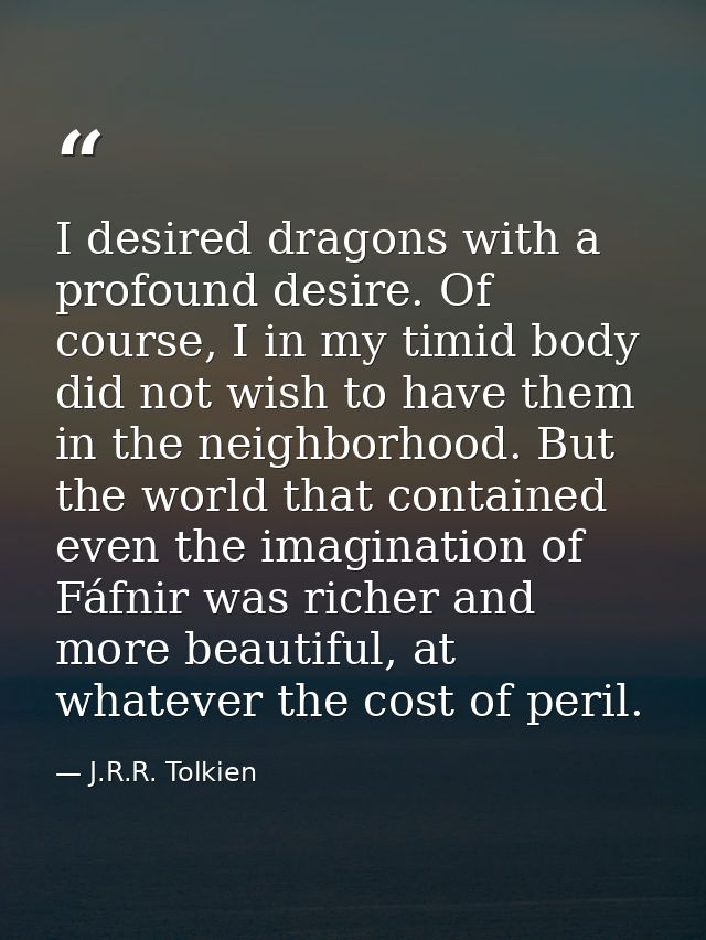 I desired dragons with a profound desire. Of course, I in my timid body did not wish to have them in the neighborhood. B — J.R.R. Tolkien