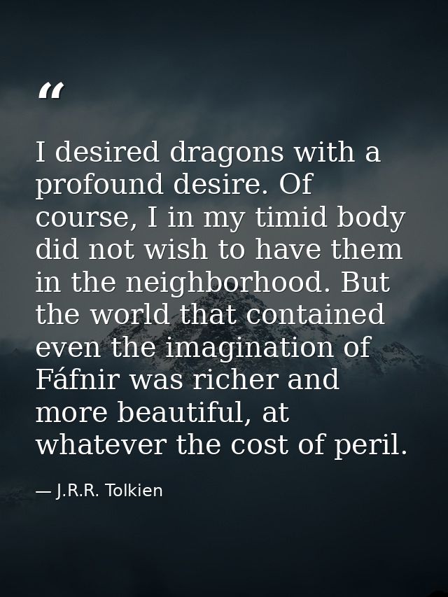 I desired dragons with a profound desire. Of course, I in my timid body did not wish to have them in the neighborhood. B — J.R.R. Tolkien