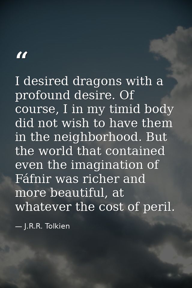 I desired dragons with a profound desire. Of course, I in my timid body did not wish to have them in the neighborhood. B — J.R.R. Tolkien