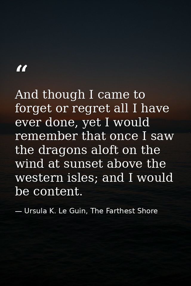 And though I came to forget or regret all I have ever done, yet I would remember that once I saw the dragons aloft on th — Ursula K. Le Guin, The Farthest Shore