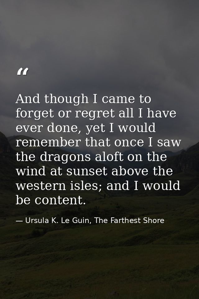 And though I came to forget or regret all I have ever done, yet I would remember that once I saw the dragons aloft on th — Ursula K. Le Guin, The Farthest Shore