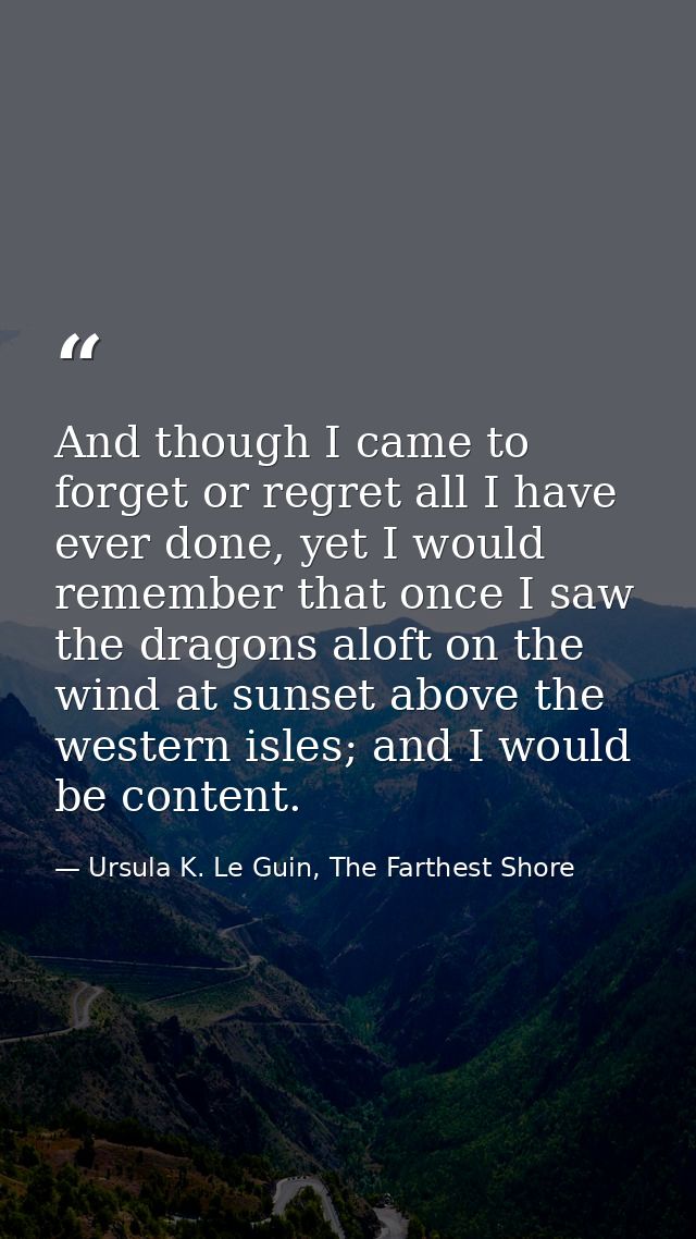 And though I came to forget or regret all I have ever done, yet I would remember that once I saw the dragons aloft on th — Ursula K. Le Guin, The Farthest Shore