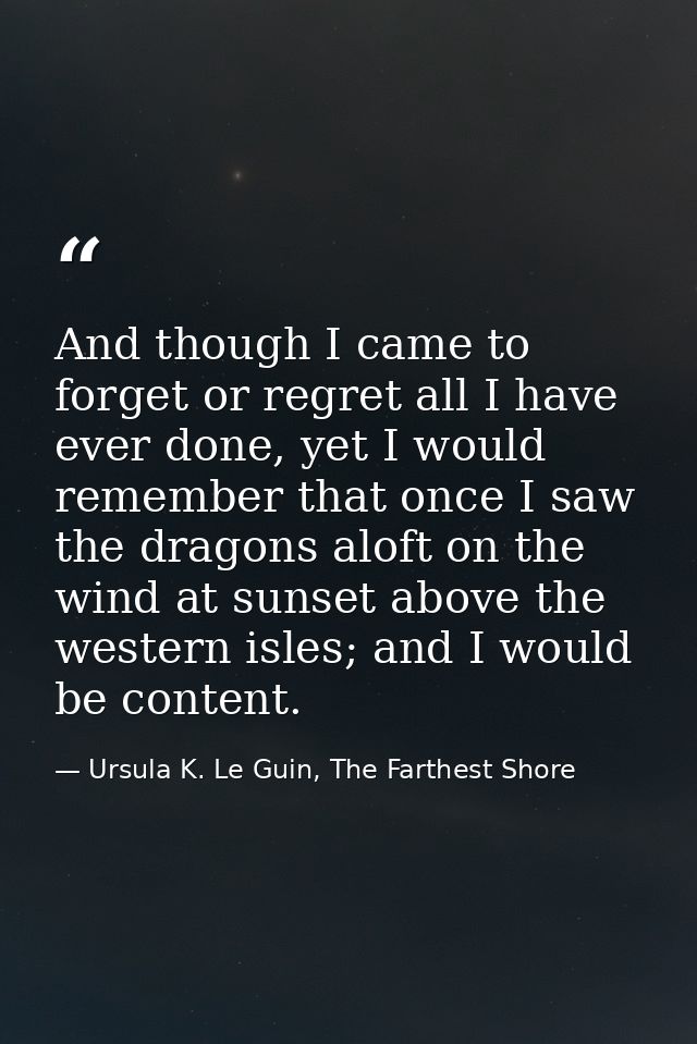 And though I came to forget or regret all I have ever done, yet I would remember that once I saw the dragons aloft on th — Ursula K. Le Guin, The Farthest Shore