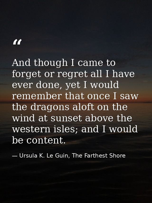 And though I came to forget or regret all I have ever done, yet I would remember that once I saw the dragons aloft on th — Ursula K. Le Guin, The Farthest Shore