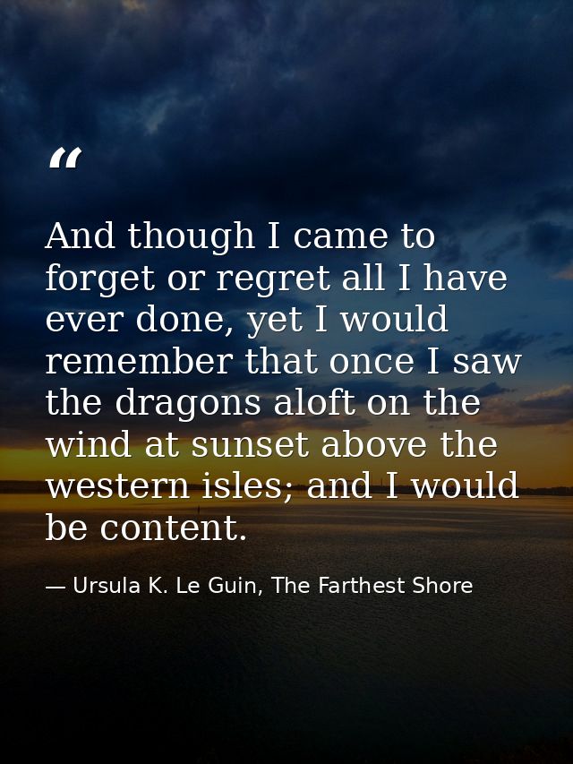 And though I came to forget or regret all I have ever done, yet I would remember that once I saw the dragons aloft on th — Ursula K. Le Guin, The Farthest Shore