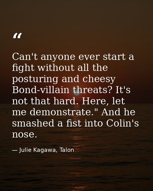 Can't anyone ever start a fight without all the posturing and cheesy Bond-villain threats? It's not that hard. Here, let — Julie Kagawa, Talon