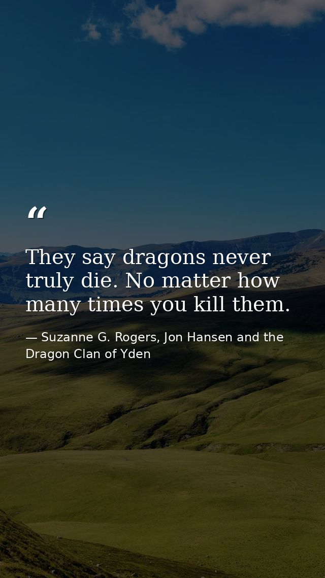 They say dragons never truly die. No matter how many times you kill them. — Suzanne G. Rogers, Jon Hansen and the Dragon Clan of Yden