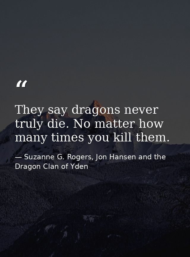 They say dragons never truly die. No matter how many times you kill them. — Suzanne G. Rogers, Jon Hansen and the Dragon Clan of Yden