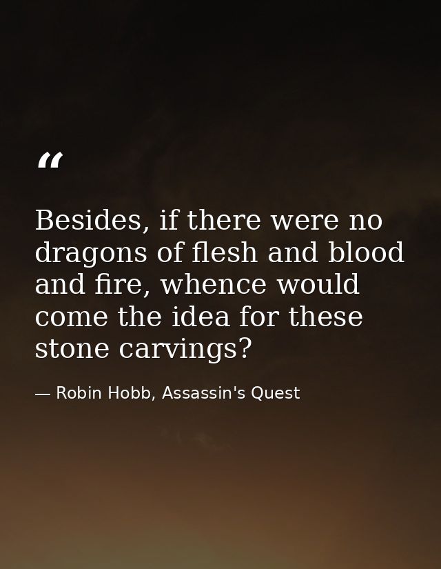 Besides, if there were no dragons of flesh and blood and fire, whence would come the idea for these stone carvings? — Robin Hobb, Assassin's Quest