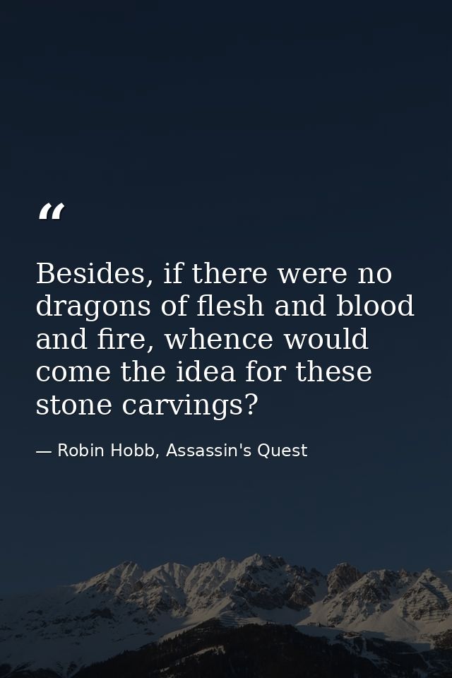 Besides, if there were no dragons of flesh and blood and fire, whence would come the idea for these stone carvings? — Robin Hobb, Assassin's Quest