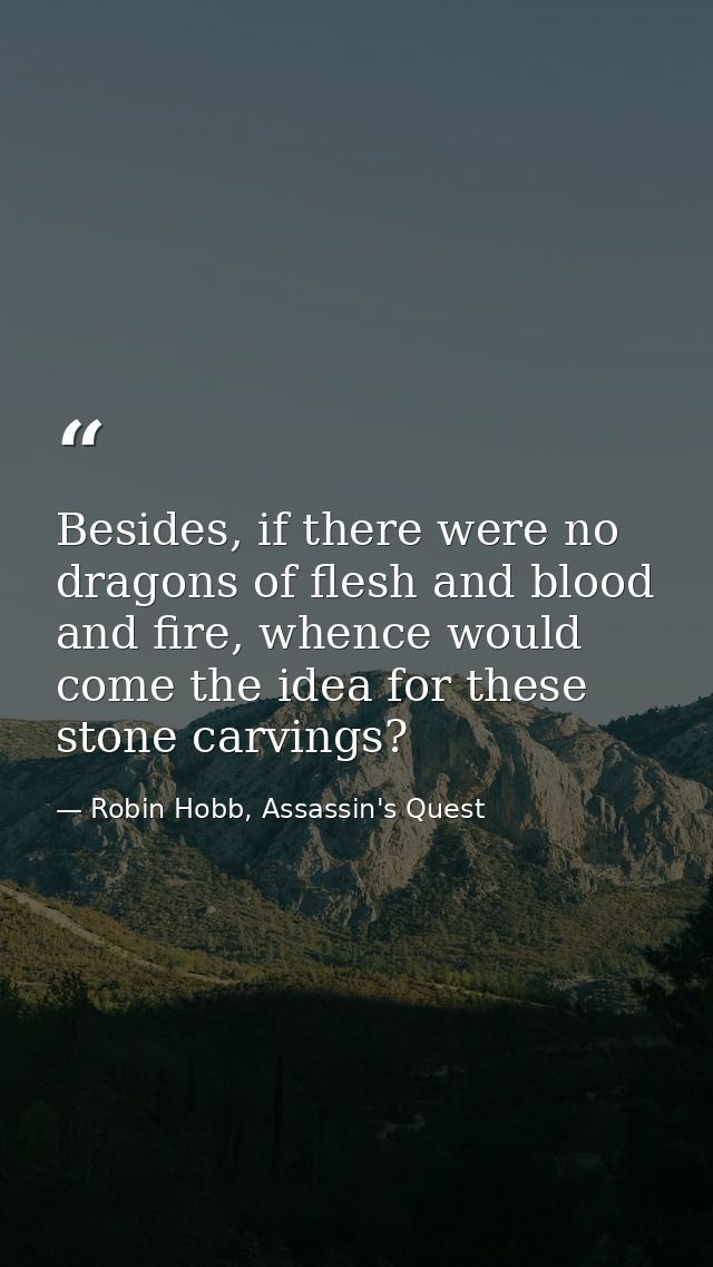 Besides, if there were no dragons of flesh and blood and fire, whence would come the idea for these stone carvings? — Robin Hobb, Assassin's Quest