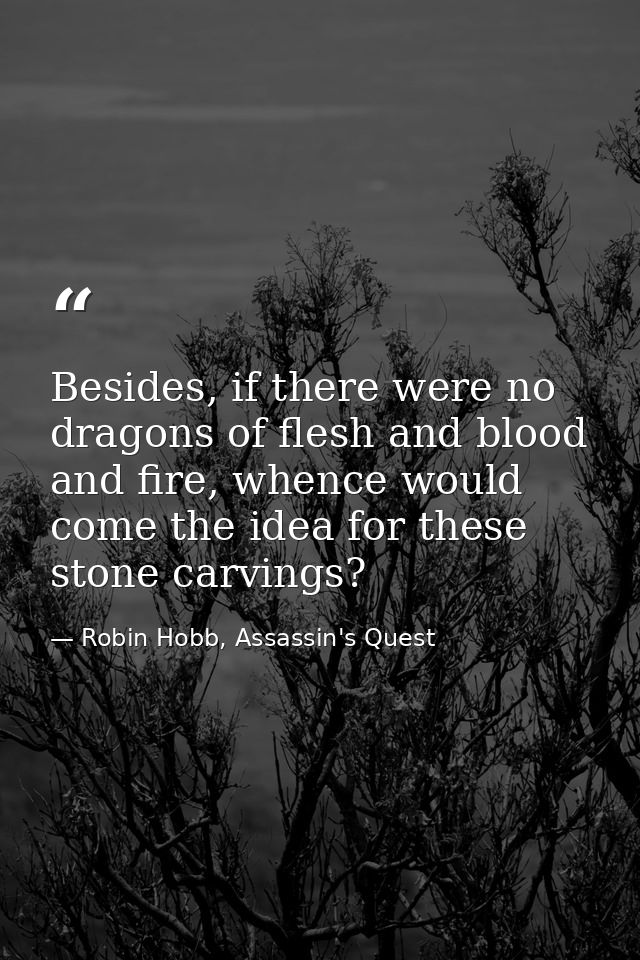 Besides, if there were no dragons of flesh and blood and fire, whence would come the idea for these stone carvings? — Robin Hobb, Assassin's Quest