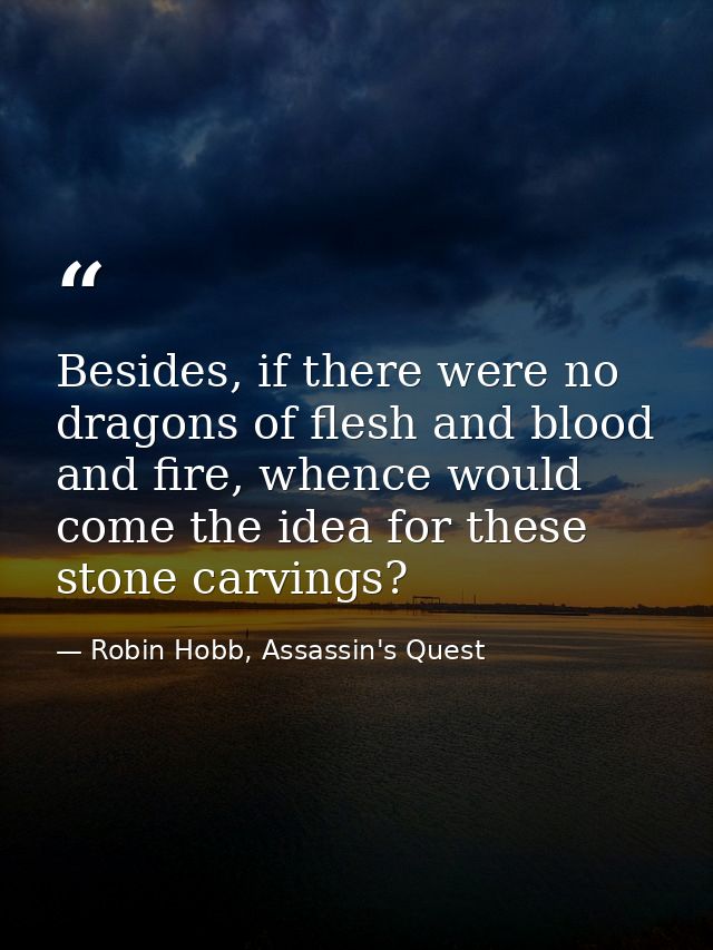 Besides, if there were no dragons of flesh and blood and fire, whence would come the idea for these stone carvings? — Robin Hobb, Assassin's Quest