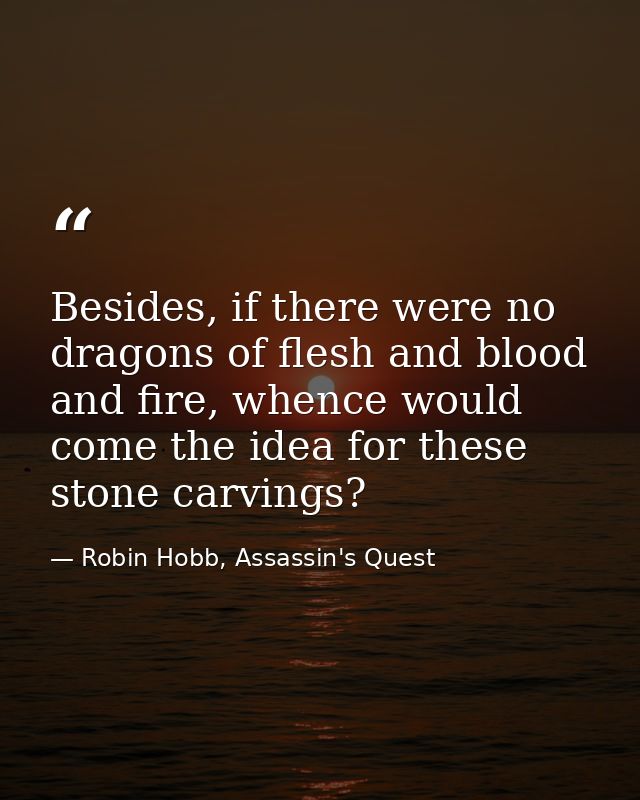 Besides, if there were no dragons of flesh and blood and fire, whence would come the idea for these stone carvings? — Robin Hobb, Assassin's Quest