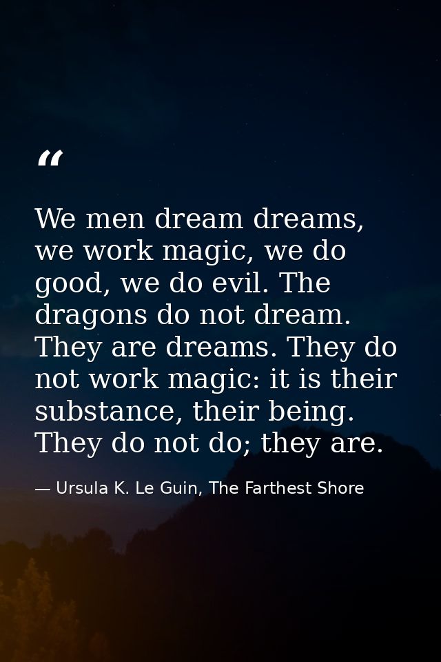 We men dream dreams, we work magic, we do good, we do evil. The dragons do not dream. They are dreams. They do not work  — Ursula K. Le Guin, The Farthest Shore