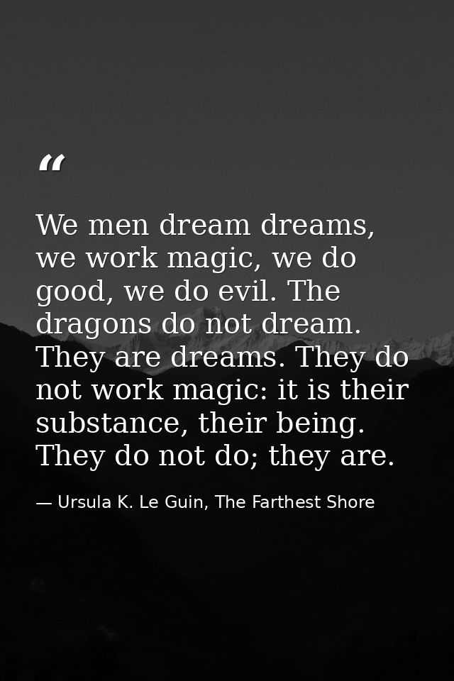 We men dream dreams, we work magic, we do good, we do evil. The dragons do not dream. They are dreams. They do not work  — Ursula K. Le Guin, The Farthest Shore