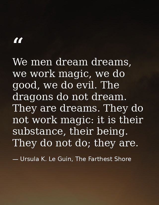 We men dream dreams, we work magic, we do good, we do evil. The dragons do not dream. They are dreams. They do not work  — Ursula K. Le Guin, The Farthest Shore