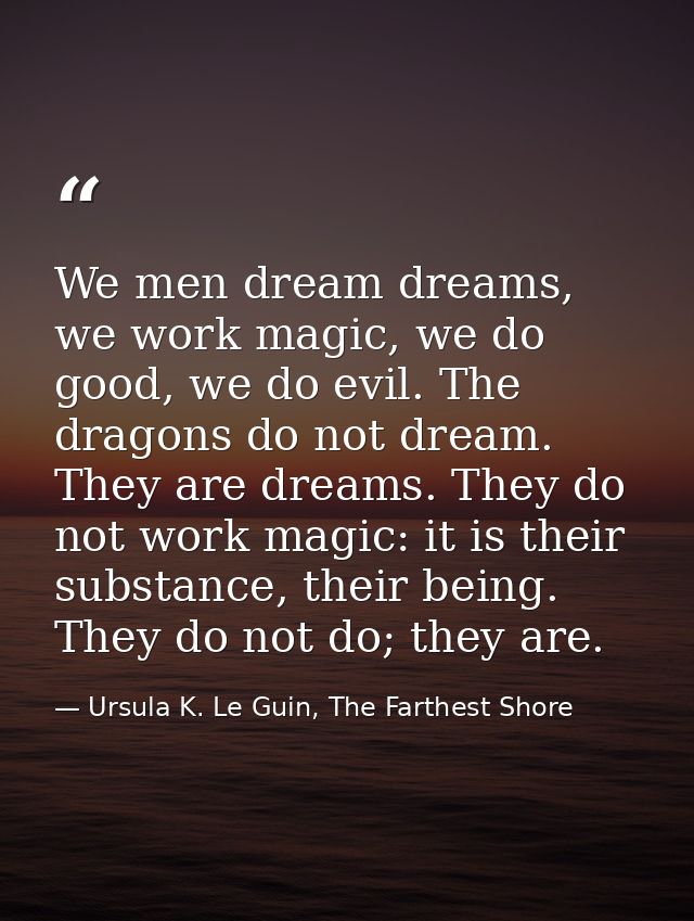 We men dream dreams, we work magic, we do good, we do evil. The dragons do not dream. They are dreams. They do not work  — Ursula K. Le Guin, The Farthest Shore