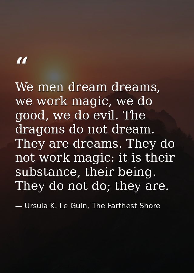We men dream dreams, we work magic, we do good, we do evil. The dragons do not dream. They are dreams. They do not work  — Ursula K. Le Guin, The Farthest Shore