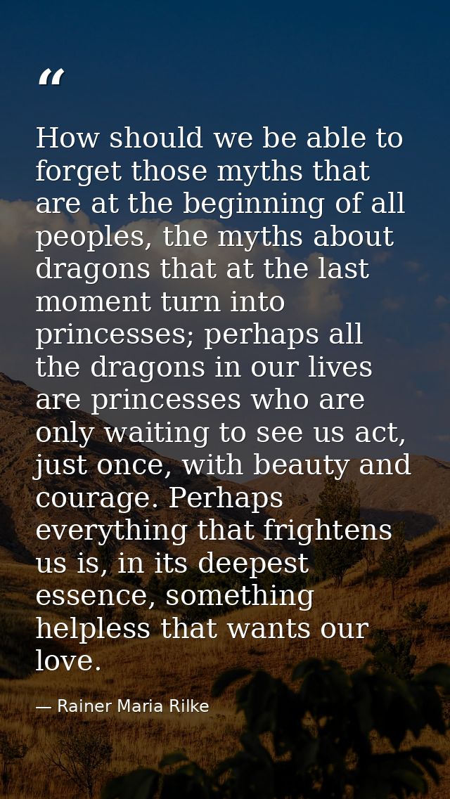How should we be able to forget those myths that are at the beginning of all peoples, the myths about dragons that at th — Rainer Maria Rilke