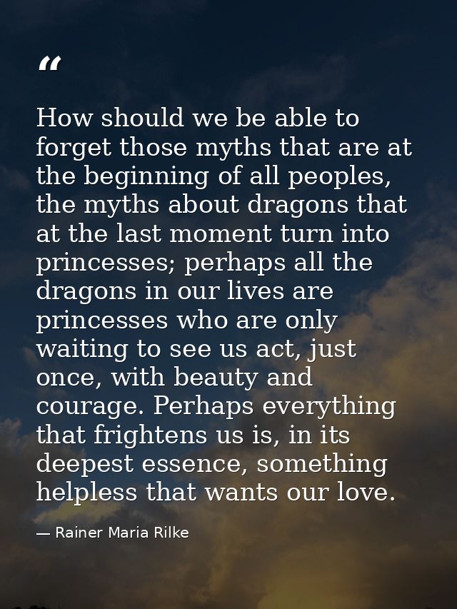 How should we be able to forget those myths that are at the beginning of all peoples, the myths about dragons that at th — Rainer Maria Rilke