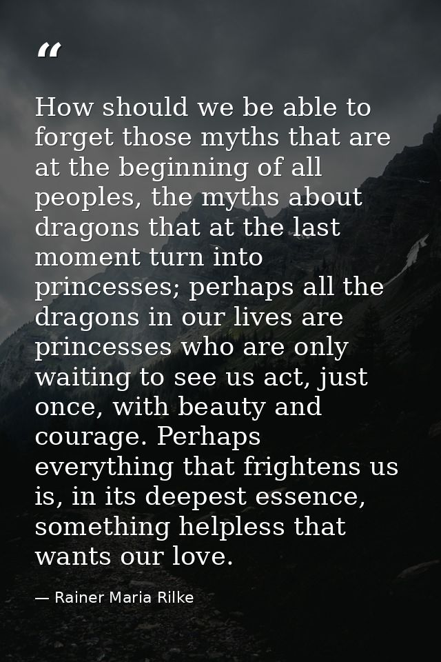 How should we be able to forget those myths that are at the beginning of all peoples, the myths about dragons that at th — Rainer Maria Rilke
