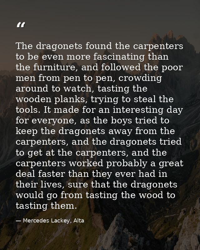 The dragonets found the carpenters to be even more fascinating than the furniture, and followed the poor men from pen to — Mercedes Lackey, Alta